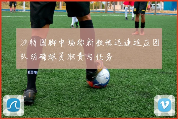 沙特国脚中场称新教练迅速适应团队明确球员职责与任务