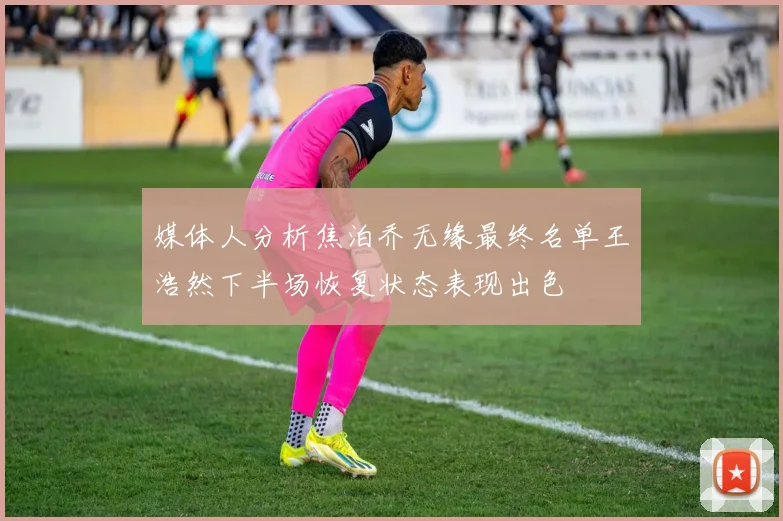 媒体人分析焦泊乔无缘最终名单王浩然下半场恢复状态表现出色
