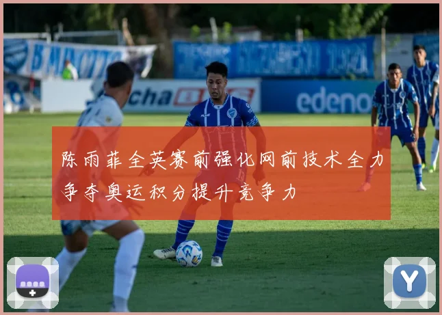 陈雨菲全英赛前强化网前技术全力争夺奥运积分提升竞争力