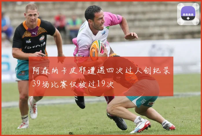 阿森纳卡皮耶遭遇四次过人创纪录39场比赛仅被过19次