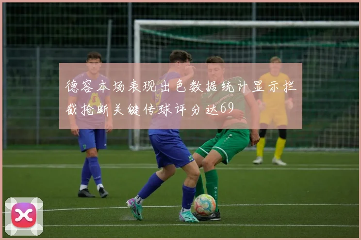 德容本场表现出色数据统计显示拦截抢断关键传球评分达69
