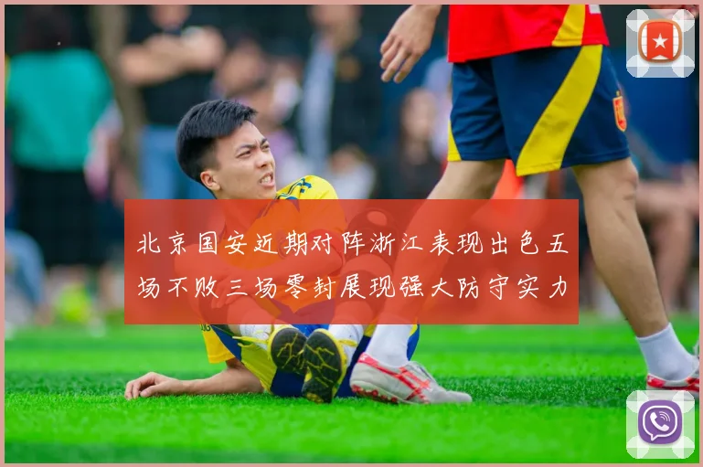 北京国安近期对阵浙江表现出色五场不败三场零封展现强大防守实力