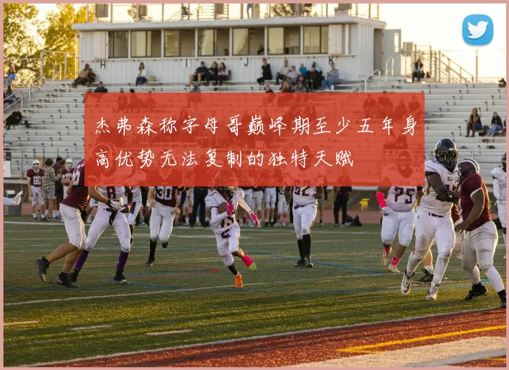 杰弗森称字母哥巅峰期至少五年身高优势无法复制的独特天赋