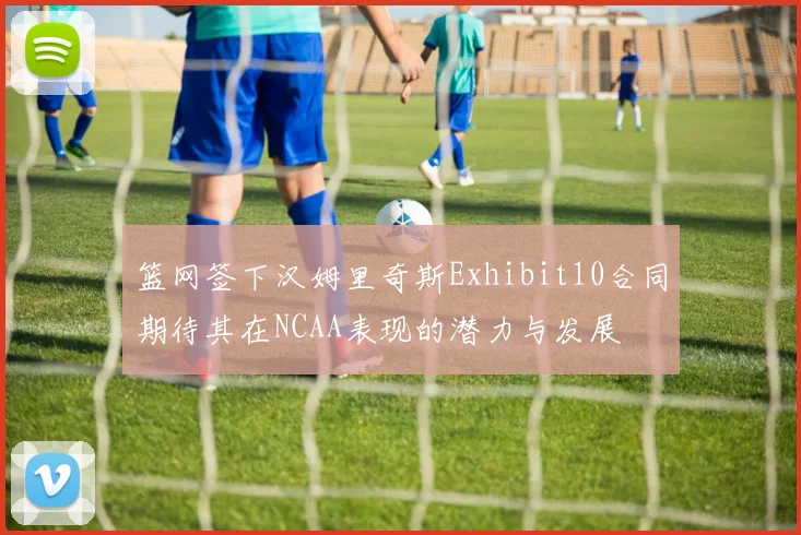 篮网签下汉姆里奇斯Exhibit10合同期待其在NCAA表现的潜力与发展