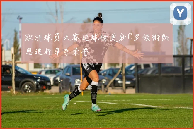 欧洲球员大赛进球榜更新C罗领衔凯恩追赶争夺荣誉