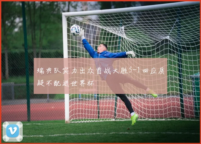 瑞典队实力出众首战大胜5-1回应质疑不配进世界杯