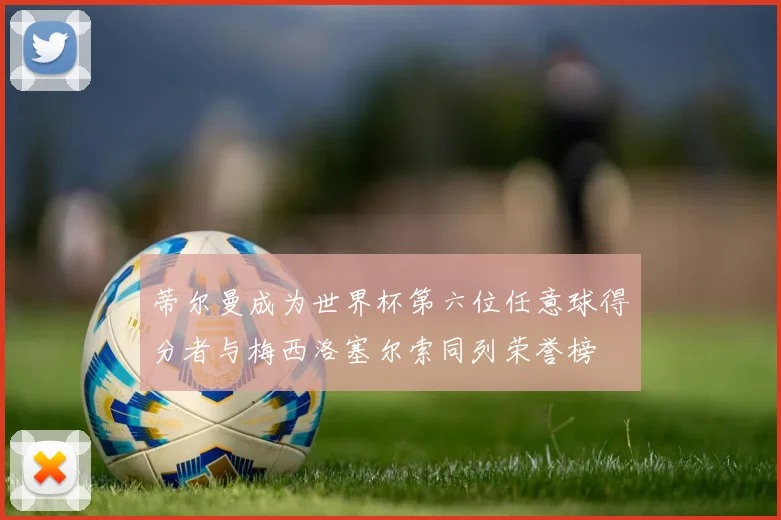 蒂尔曼成为世界杯第六位任意球得分者与梅西洛塞尔索同列荣誉榜