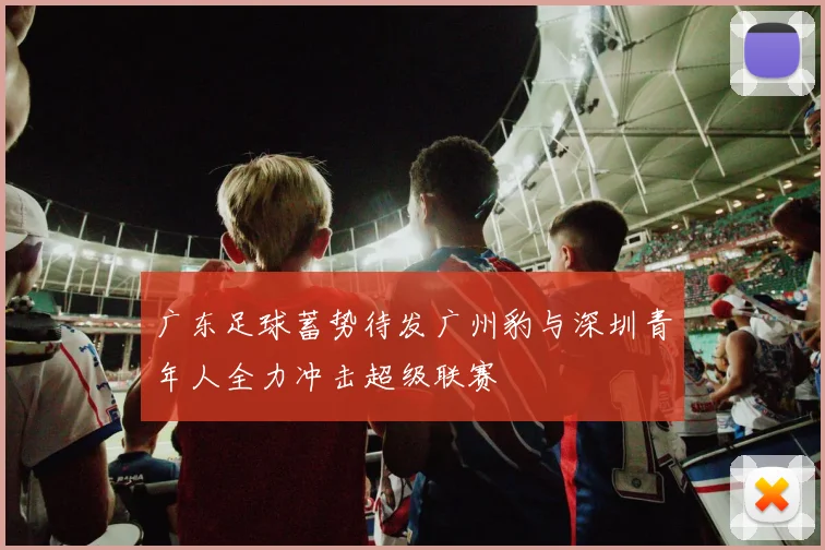 广东足球蓄势待发广州豹与深圳青年人全力冲击超级联赛