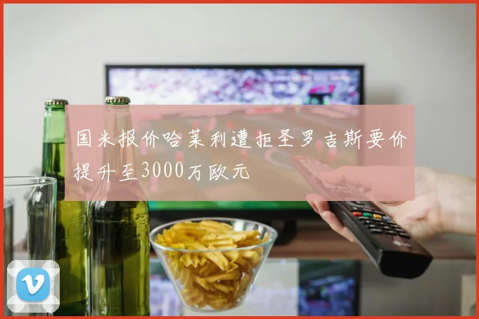 国米报价哈莱利遭拒圣罗吉斯要价提升至3000万欧元