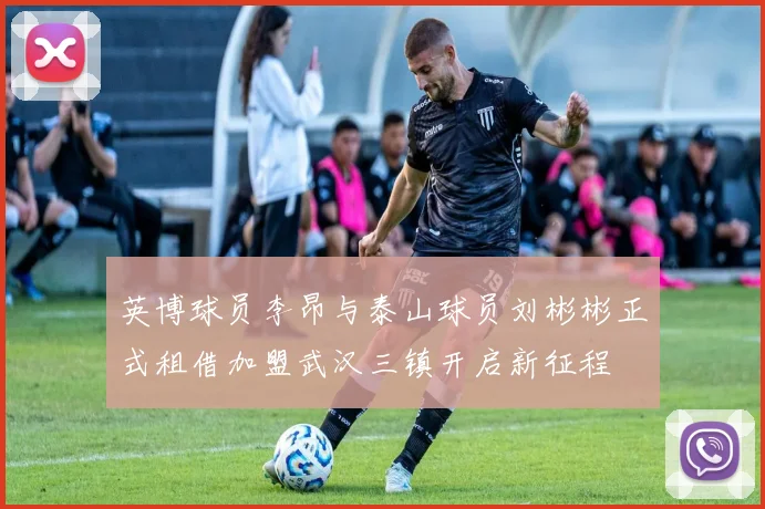 英博球员李昂与泰山球员刘彬彬正式租借加盟武汉三镇开启新征程