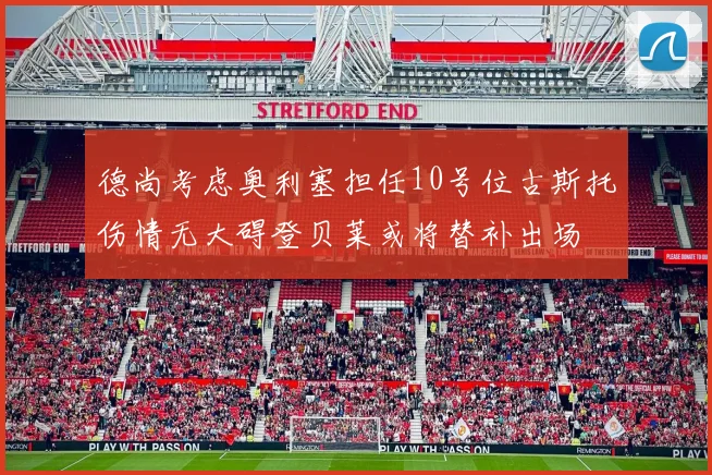 德尚考虑奥利塞担任10号位古斯托伤情无大碍登贝莱或将替补出场