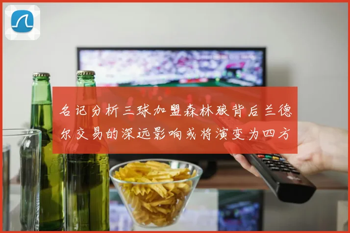 名记分析三球加盟森林狼背后兰德尔交易的深远影响或将演变为四方交易