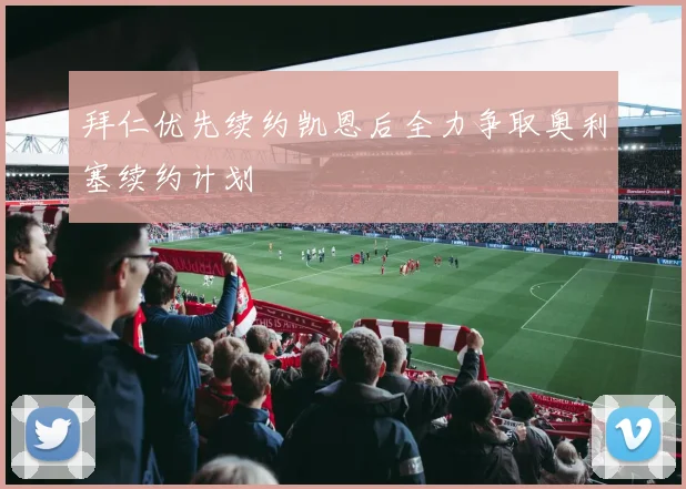 拜仁优先续约凯恩后全力争取奥利塞续约计划