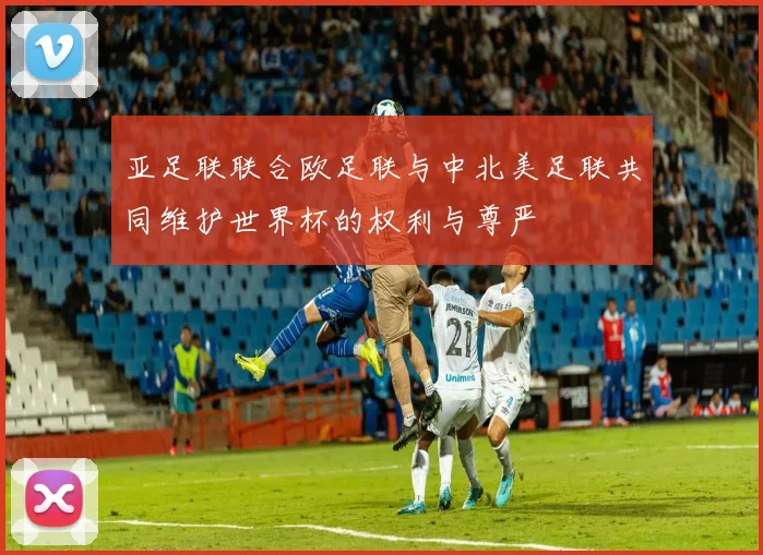 亚足联联合欧足联与中北美足联共同维护世界杯的权利与尊严