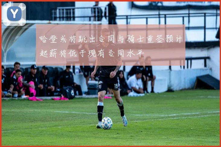 哈登或将跳出合同与骑士重签预计起薪将低于现有合同水平
