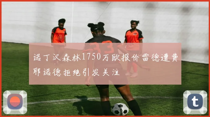 诺丁汉森林1750万欧报价雷德遭费耶诺德拒绝引发关注