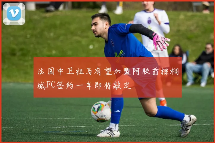 法国中卫祖马有望加盟阿联酋棕榈城FC签约一年即将敲定