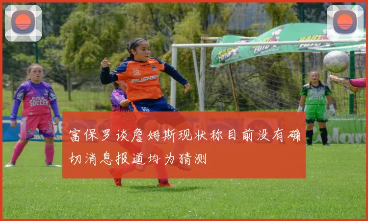 富保罗谈詹姆斯现状称目前没有确切消息报道均为猜测