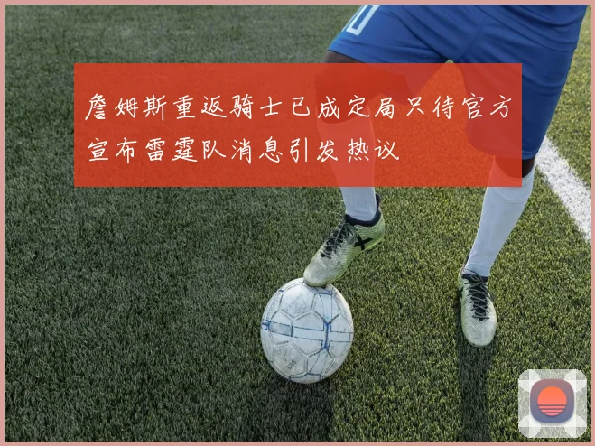 詹姆斯重返骑士已成定局只待官方宣布雷霆队消息引发热议