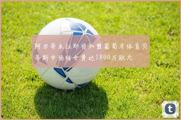 阿尔蒂米拉即将加盟葡萄牙体育贝蒂斯中场转会费达1800万欧元