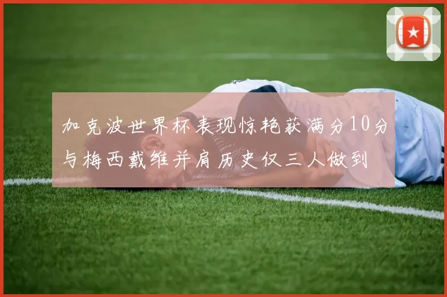 加克波世界杯表现惊艳获满分10分与梅西戴维并肩历史仅三人做到