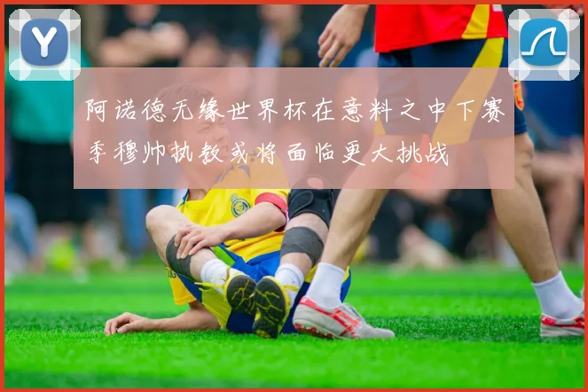 阿诺德无缘世界杯在意料之中下赛季穆帅执教或将面临更大挑战