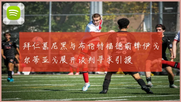 拜仁慕尼黑与布伦特福德前锋伊戈尔蒂亚戈展开谈判寻求引援