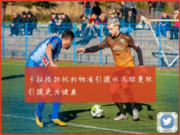 卡拉格担忧利物浦引援状况称曼联引援更为健康