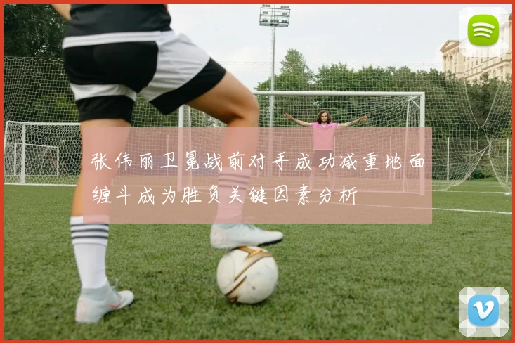 张伟丽卫冕战前对手成功减重地面缠斗成为胜负关键因素分析